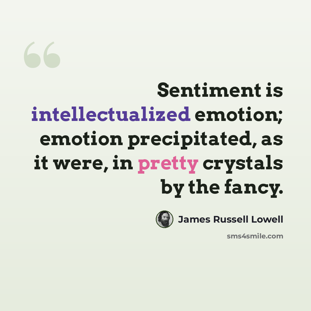 “Sentiment is intellectualized emotion; emotion precipitated, as it were, in pretty crystals by the fancy.” quote by James Russell Lowell