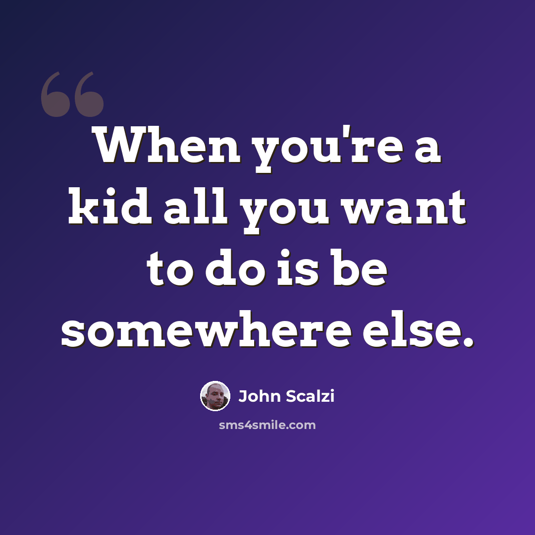 “When you're a kid all you want to do is be somewhere else.” quote by John Scalzi