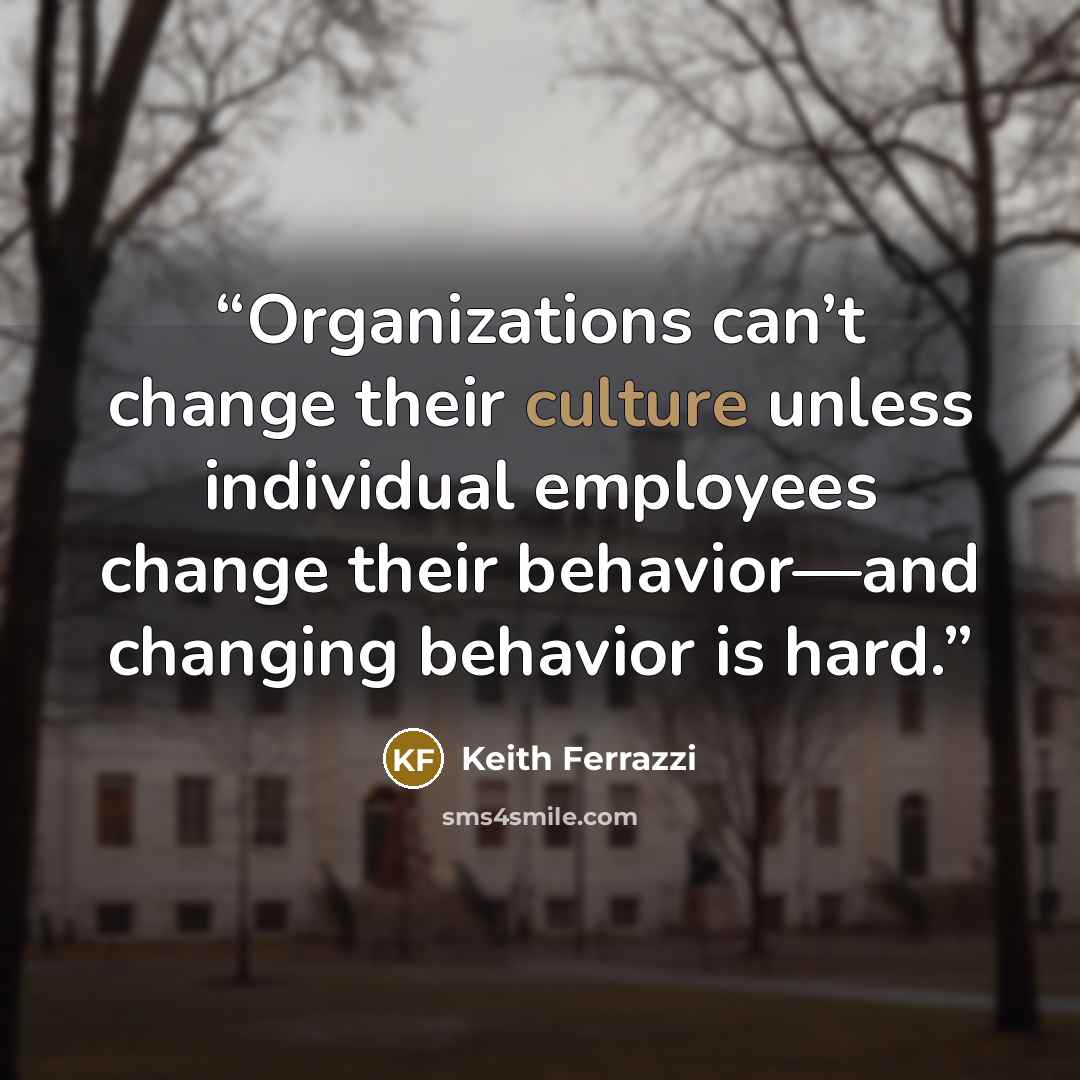 “Organizations can’t change their culture unless individual employees change their behavior—and changing behavior is hard.” quote by Keith Ferrazzi
