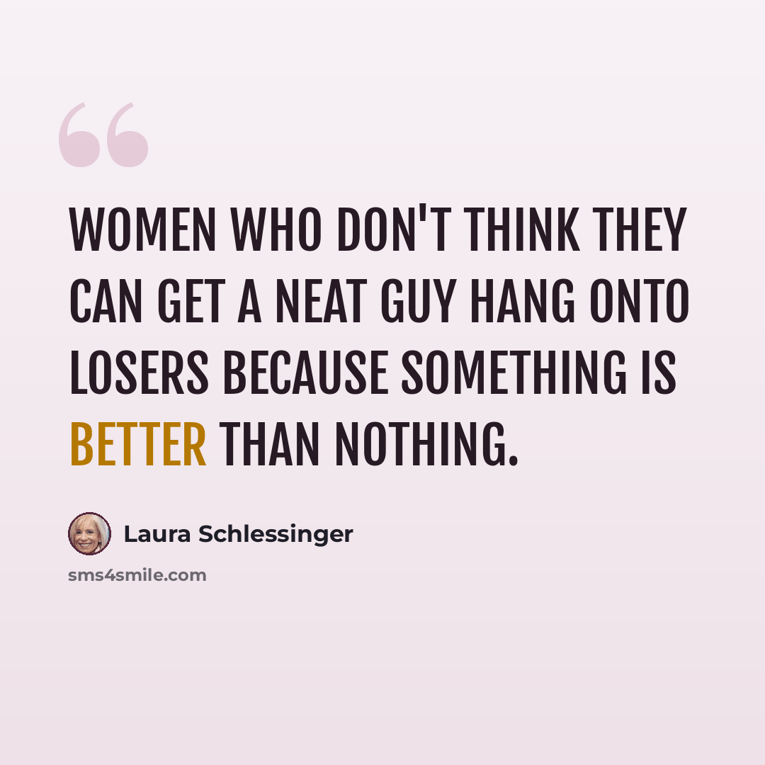 “Women who don't think they can get a neat guy hang onto losers because something is better than nothing.” quote by Laura Schlessinger