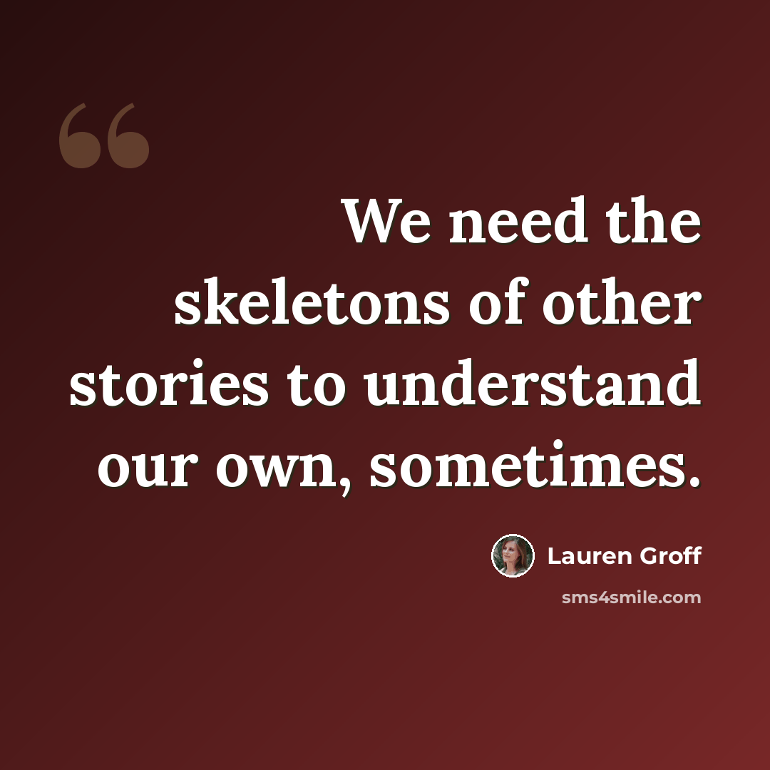 “We need the skeletons of other stories to understand our own, sometimes.” quote by Lauren Groff
