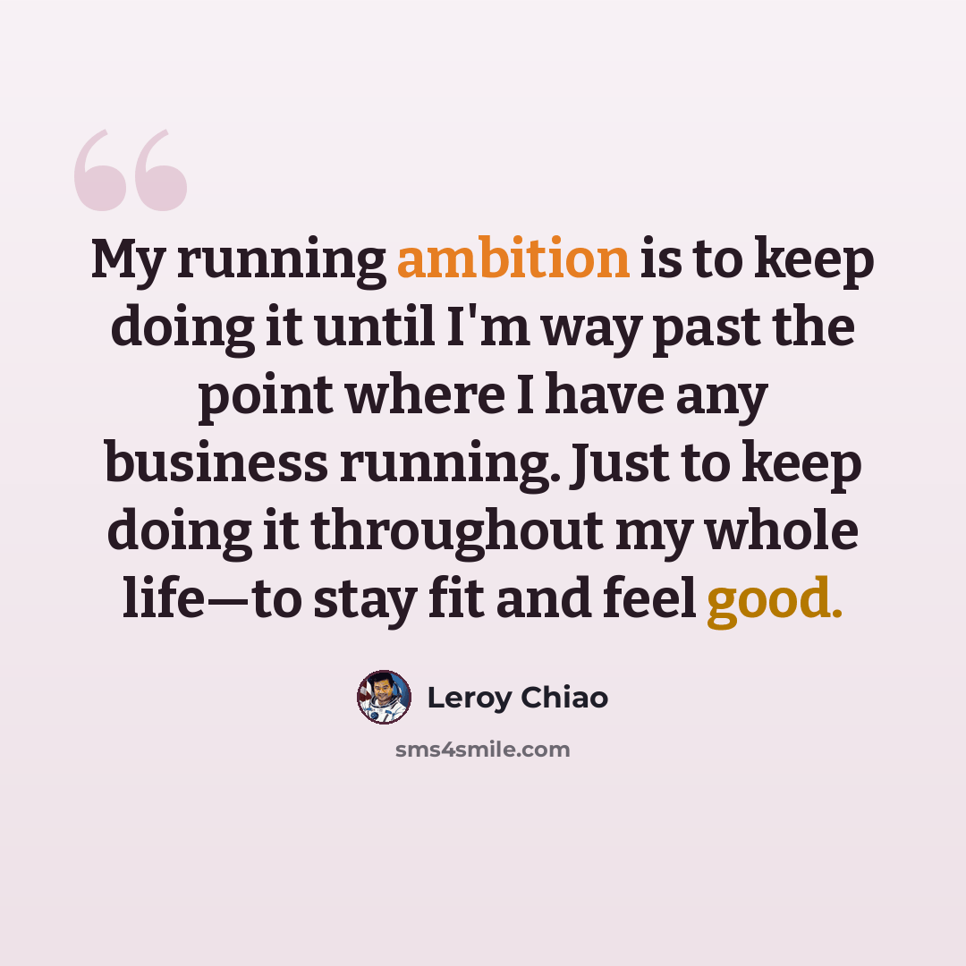 “My running ambition is to keep doing it until I'm way past the point where I have any business running. Just to keep doing it throughout my whole life—to stay fit and feel good.” quote by Leroy Chiao