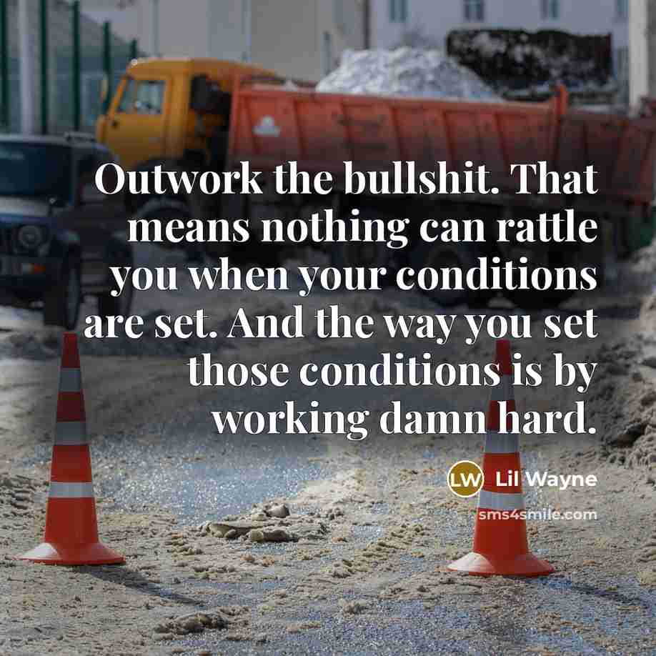 “Outwork the bullshit. That means nothing can rattle you when your conditions are set. And the way you set those conditions is by working damn hard.” quote by Lil Wayne