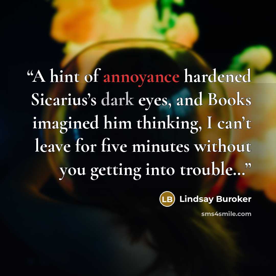 “A hint of annoyance hardened Sicarius’s dark eyes, and Books imagined him thinking, I can’t leave for five minutes without you getting into trouble…” quote by Lindsay Buroker
