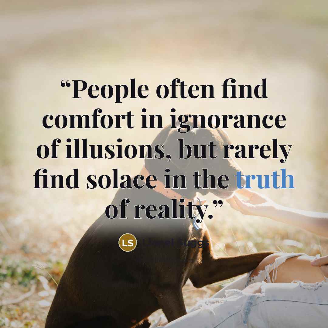 “People often find comfort in ignorance of illusions, but rarely find solace in the truth of reality.” quote by Lionel Suggs