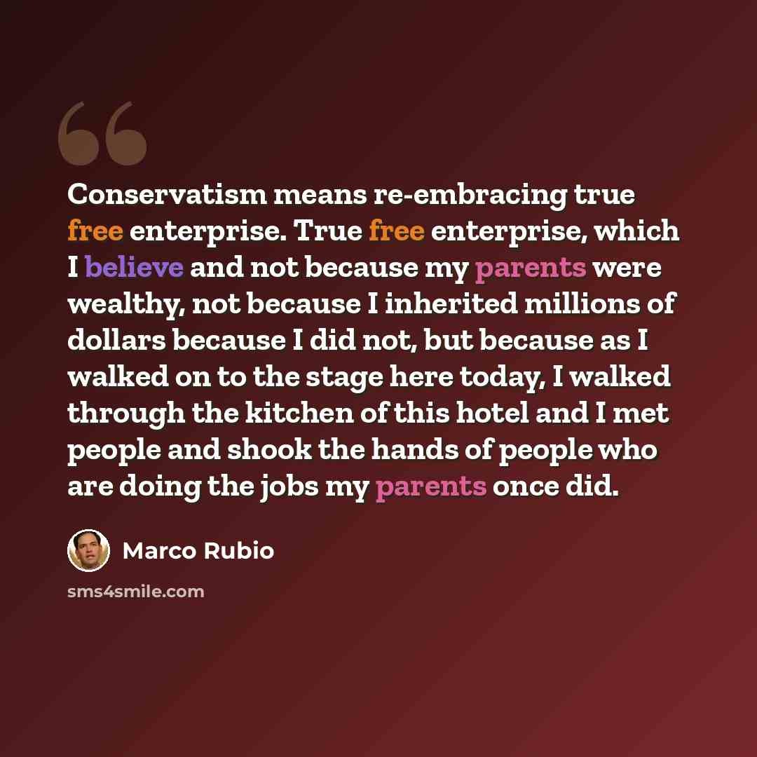 “Conservatism means re-embracing true free enterprise. True free enterprise, which I believe and not because my parents were wealthy, not because I inherited millions of dollars because I did not, but because as I walked on to the stage here today, I walked through the kitchen of this hotel and I…” quote by Marco Rubio