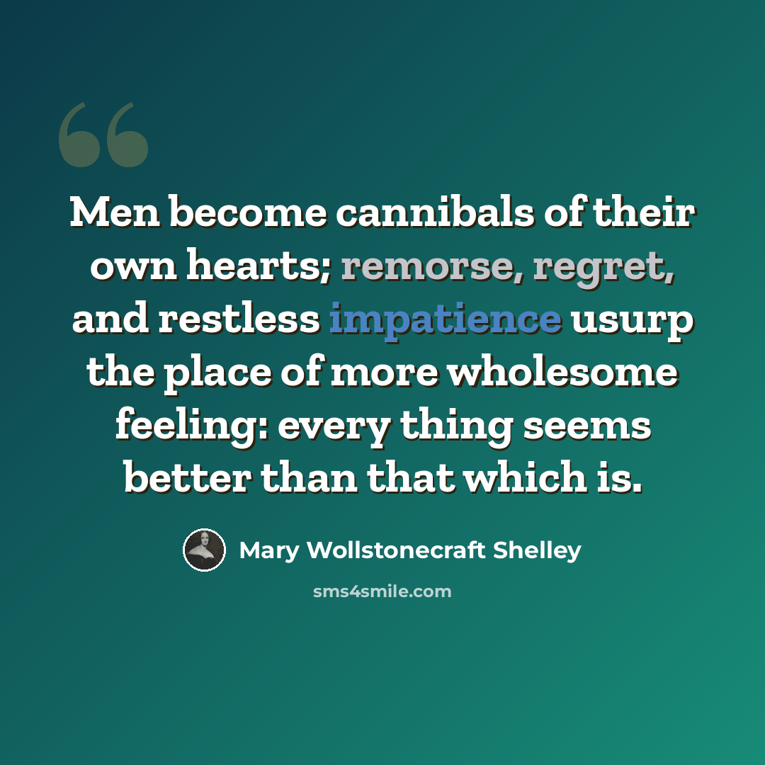 “Men become cannibals of their own hearts; remorse, regret, and restless impatience usurp the place of more wholesome feeling: every thing seems better than that which is.” quote by Mary Wollstonecraft Shelley