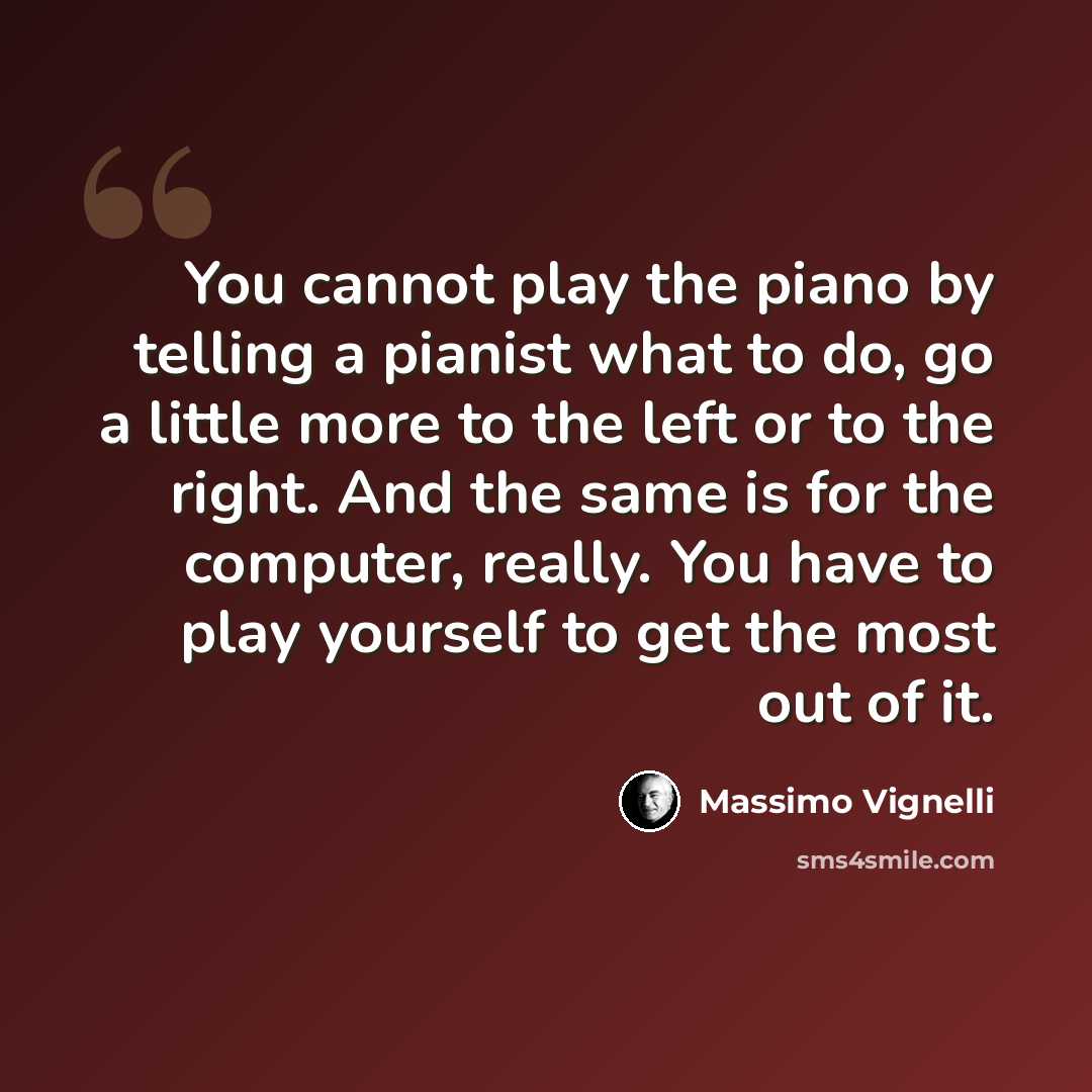 “You cannot play the piano by telling a pianist what to do, go a little more to the left or to the right. And the same is for the computer, really. You have to play yourself to get the most out of it.” quote by Massimo Vignelli