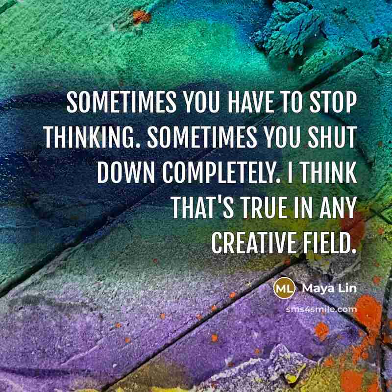 “Sometimes you have to stop thinking. Sometimes you shut down completely. I think that's true in any creative field.” quote by Maya Lin
