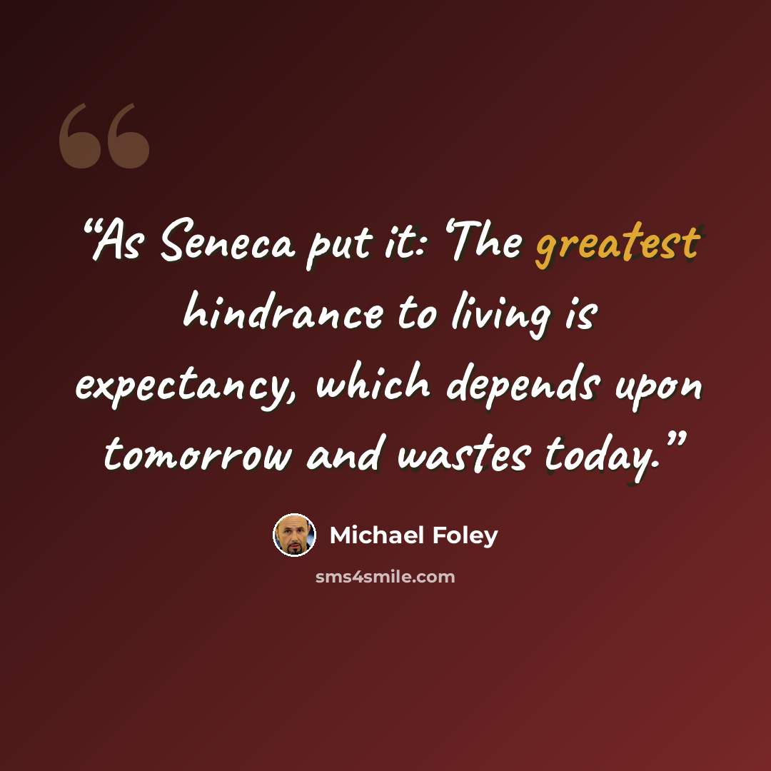 “As Seneca put it: ‘The greatest hindrance to living is expectancy, which depends upon tomorrow and wastes today.” quote by Michael Foley