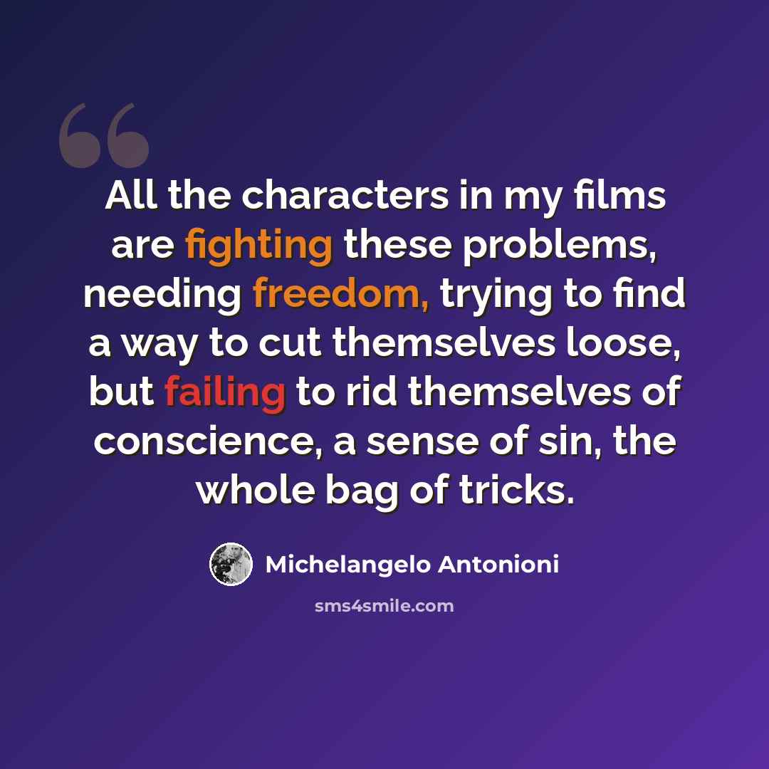 “All the characters in my films are fighting these problems, needing freedom, trying to find a way to cut themselves loose, but failing to rid themselves of conscience, a sense of sin, the whole bag of tricks.” quote by Michelangelo Antonioni