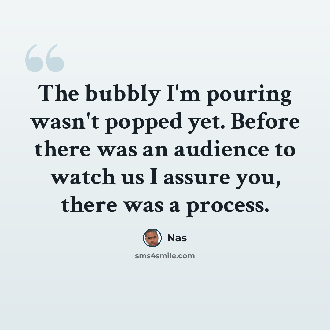 “The bubbly I'm pouring wasn't popped yet. Before there was an audience to watch us I assure you, there was a process.” quote by Nas