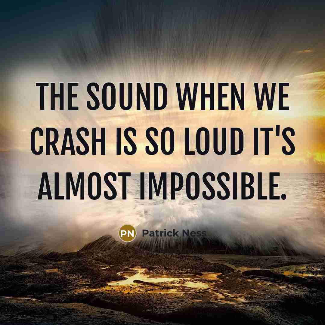 “The sound when we crash is so loud it's almost impossible.” quote by Patrick Ness