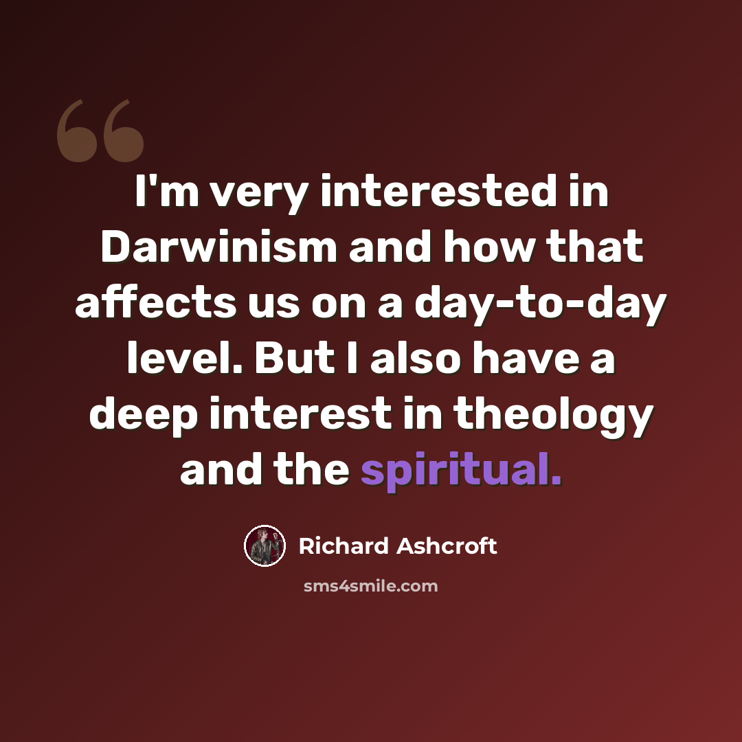 “I'm very interested in Darwinism and how that affects us on a day-to-day level. But I also have a deep interest in theology and the spiritual.” quote by Richard Ashcroft