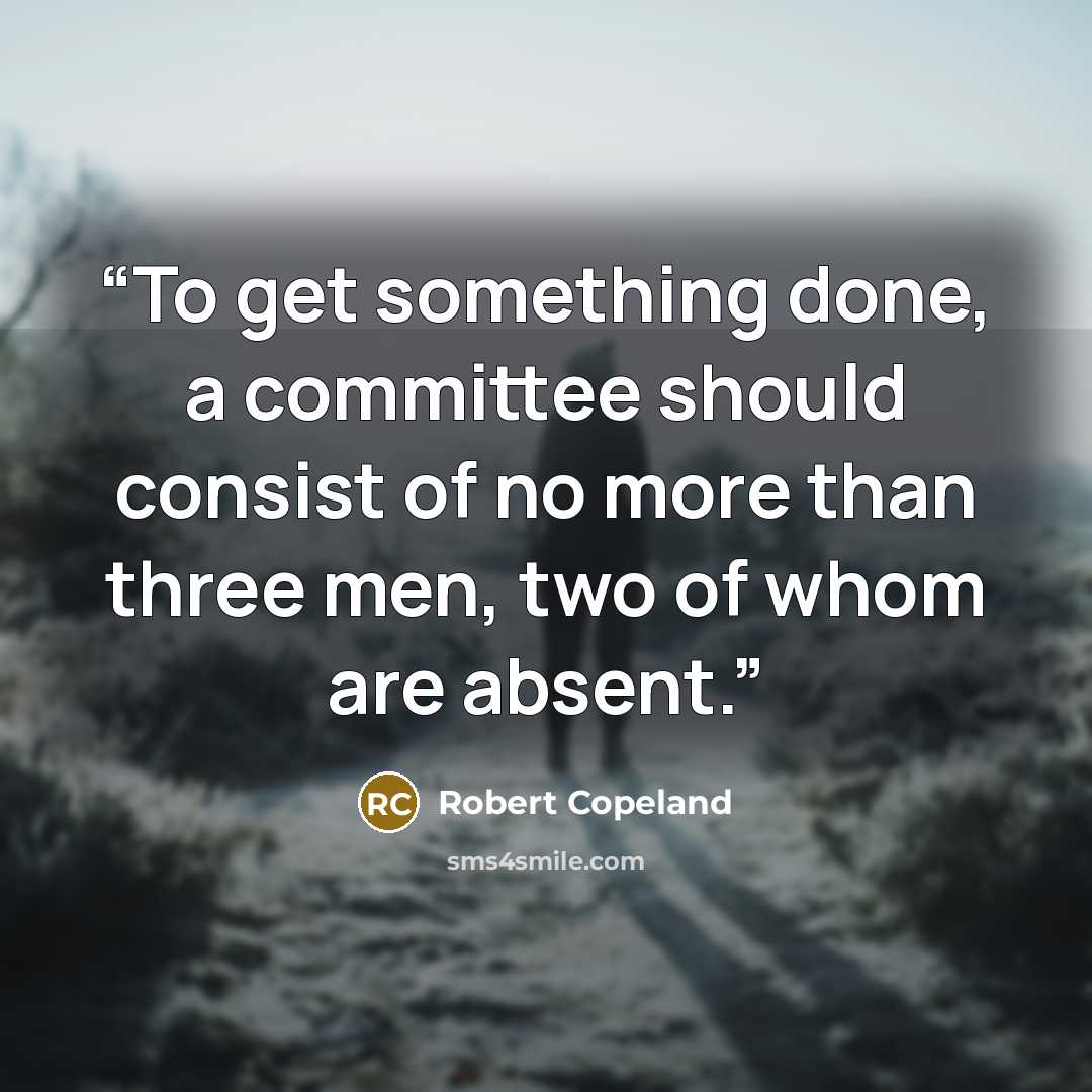 “To get something done, a committee should consist of no more than three men, two of whom are absent.” quote by Robert Copeland
