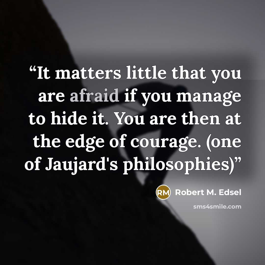 “It matters little that you are afraid if you manage to hide it. You are then at the edge of courage. (one of Jaujard's philosophies)” quote by Robert M. Edsel
