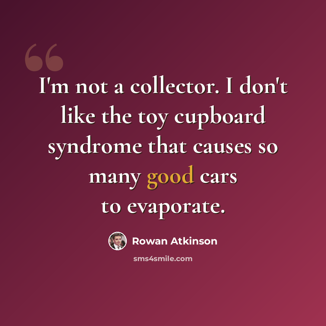 “I'm not a collector. I don't like the toy cupboard syndrome that causes so many good cars to evaporate.” quote by Rowan Atkinson