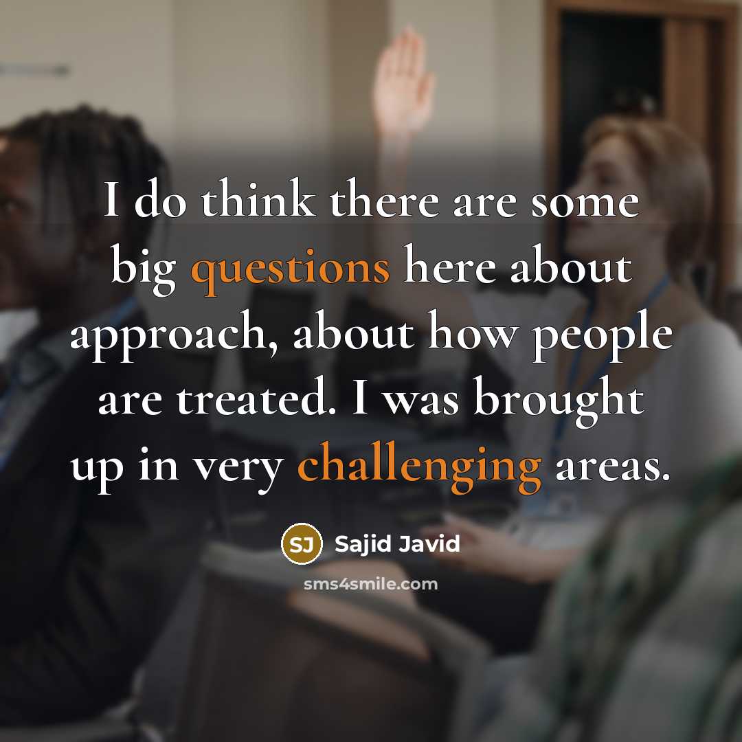 “I do think there are some big questions here about approach, about how people are treated. I was brought up in very challenging areas.” quote by Sajid Javid