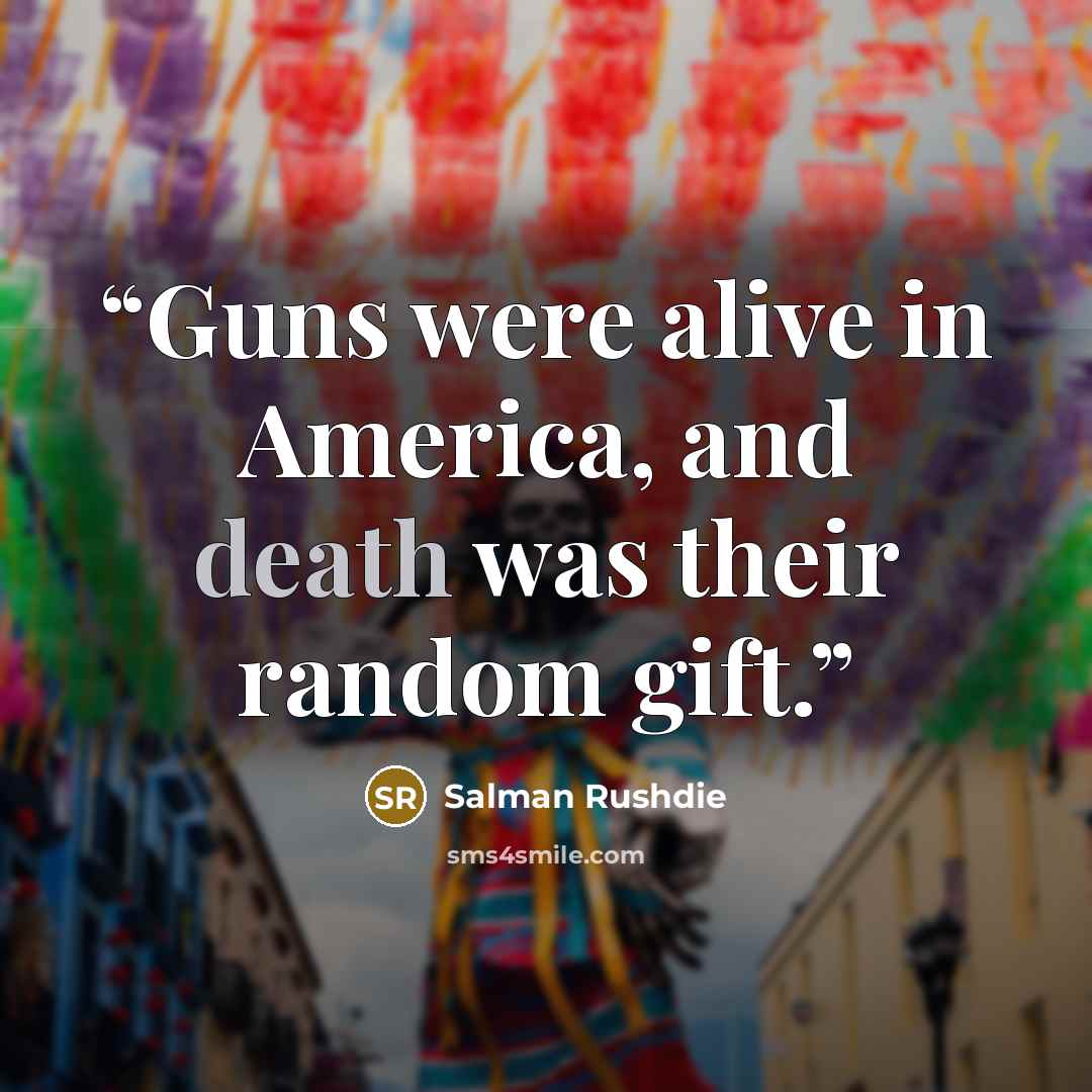“Guns were alive in America, and death was their random gift.” quote by Salman Rushdie