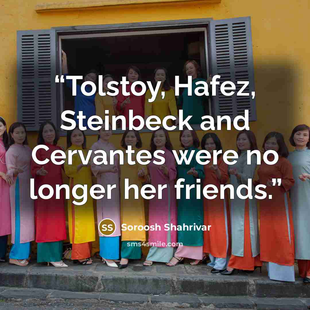 “Tolstoy, Hafez, Steinbeck and Cervantes were no longer her friends.” quote by Soroosh Shahrivar