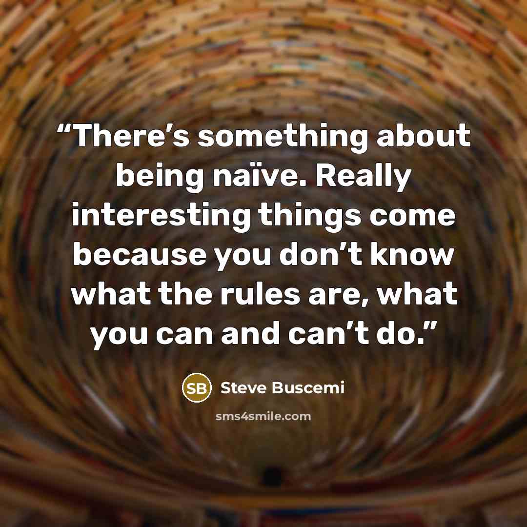 “There’s something about being naïve. Really interesting things come because you don’t know what the rules are, what you can and can’t do.” quote by Steve Buscemi
