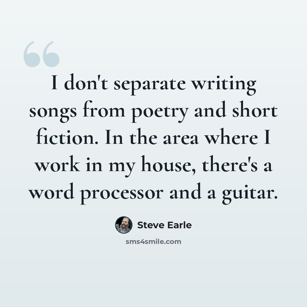 “I don't separate writing songs from poetry and short fiction. In the area where I work in my house, there's a word processor and a guitar.” quote by Steve Earle
