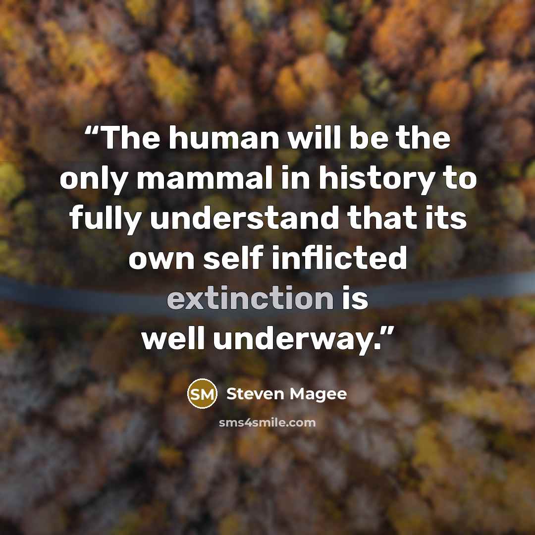 “The human will be the only mammal in history to fully understand that its own self inflicted extinction is well underway.” quote by Steven Magee