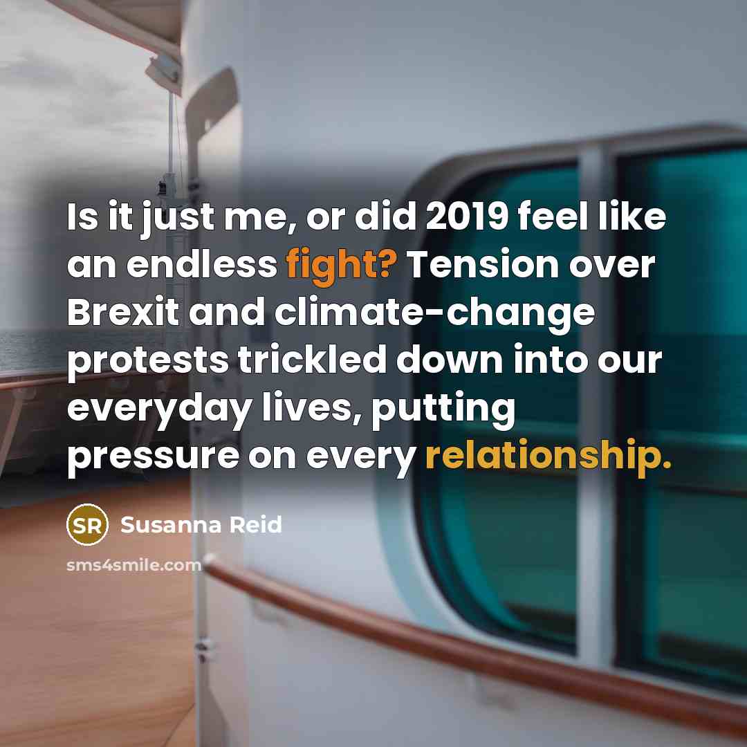 “Is it just me, or did 2019 feel like an endless fight? Tension over Brexit and climate-change protests trickled down into our everyday lives, putting pressure on every relationship.” quote by Susanna Reid