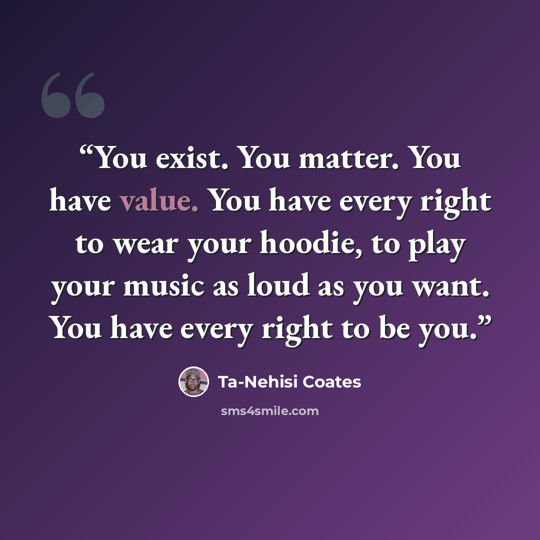 “You exist. You matter. You have value. You have every right to wear your hoodie, to play your music as loud as you want. You have every right to be you.” quote by Ta-Nehisi Coates