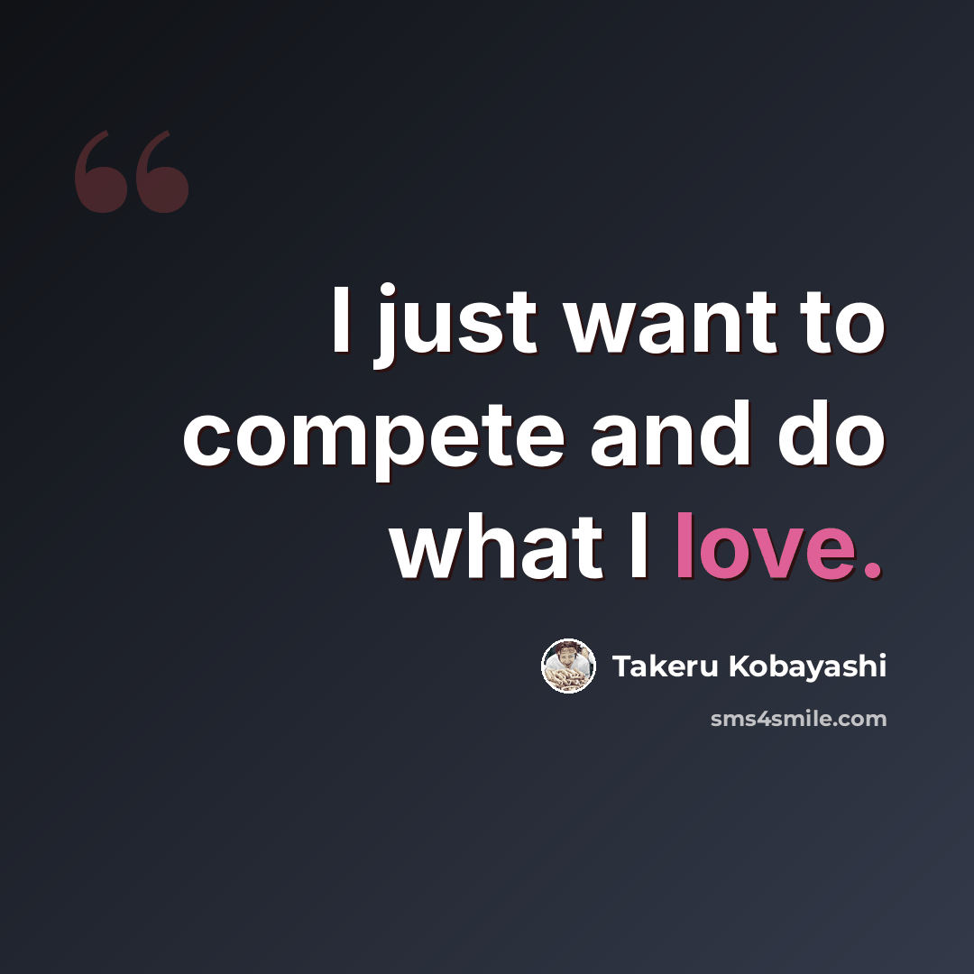 “I just want to compete and do what I love.” quote by Takeru Kobayashi
