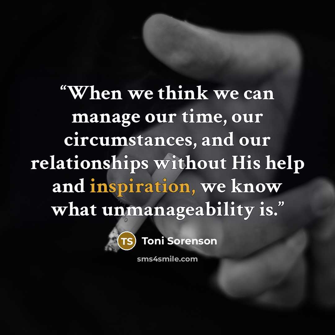“When we think we can manage our time, our circumstances, and our relationships without His help and inspiration, we know what unmanageability is.” quote by Toni Sorenson