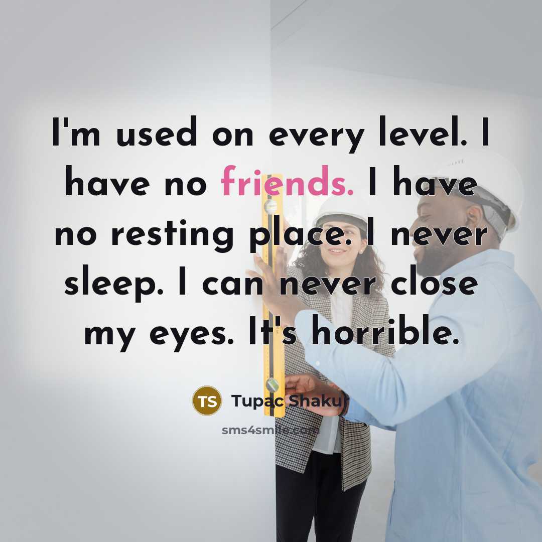 “I'm used on every level. I have no friends. I have no resting place. I never sleep. I can never close my eyes. It's horrible.” quote by Tupac Shakur