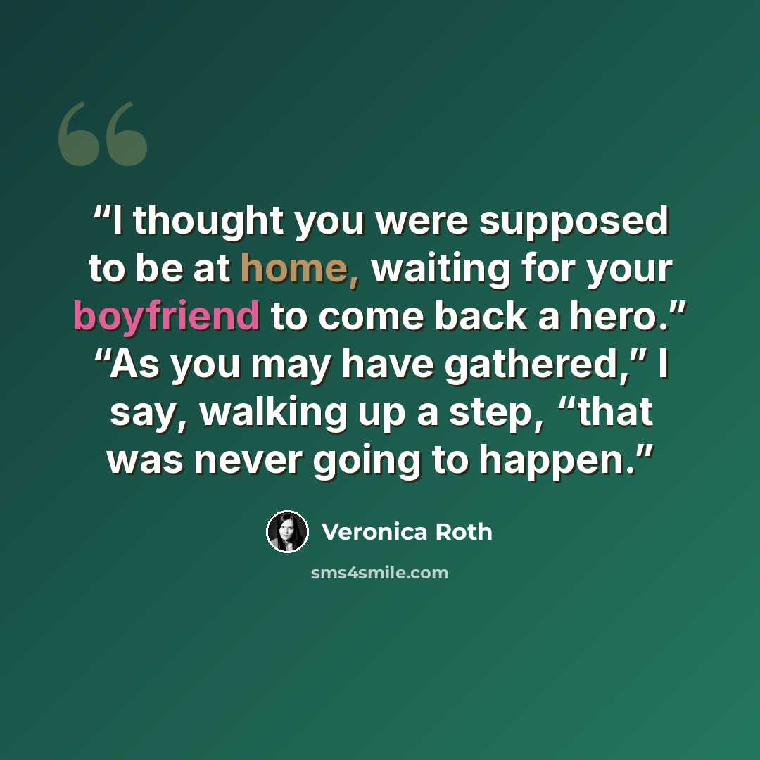 “I thought you were supposed to be at home, waiting for your boyfriend to come back a hero.” “As you may have gathered,” I say, walking up a step, “that was never going to happen.” quote by Veronica Roth
