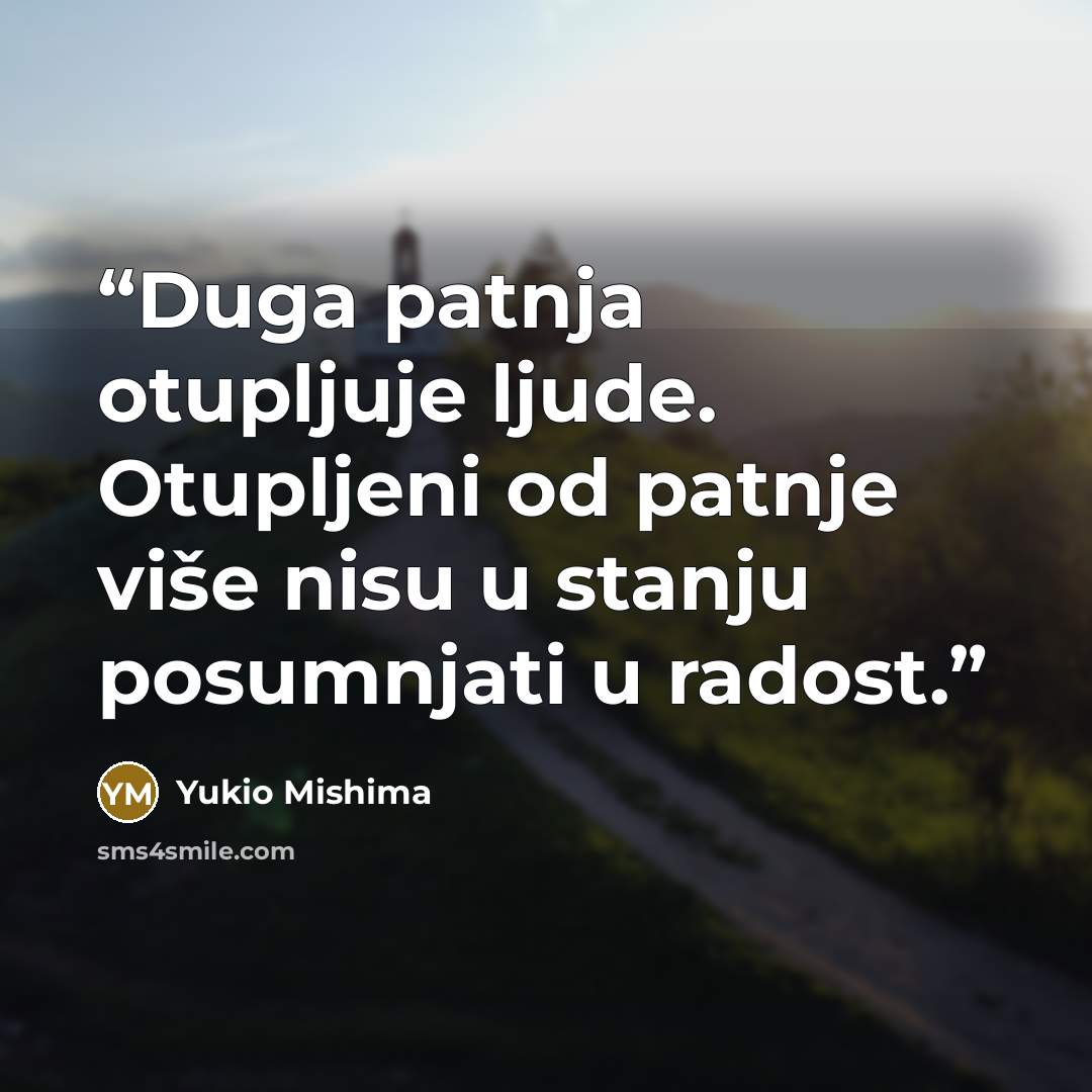 “Duga patnja otupljuje ljude. Otupljeni od patnje više nisu u stanju posumnjati u radost.” quote by Yukio Mishima