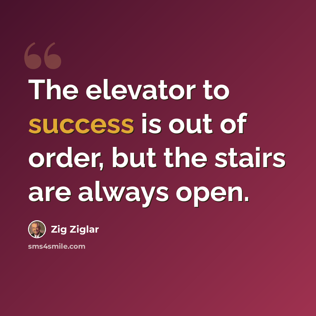 “The elevator to success is out of order, but the stairs are always open.” quote by Zig Ziglar