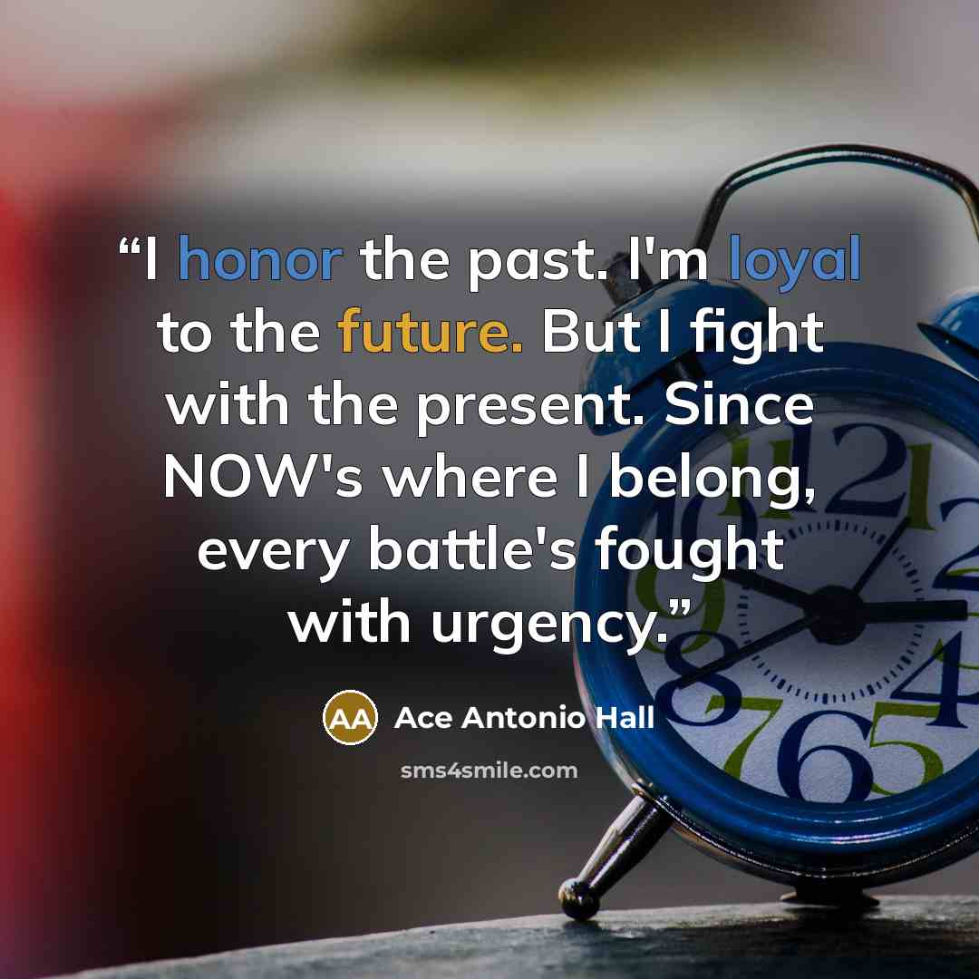 “I honor the past. I'm loyal to the future. But I fight with the present. Since NOW's where I belong, every battle's fought with urgency.” quote by Ace Antonio Hall