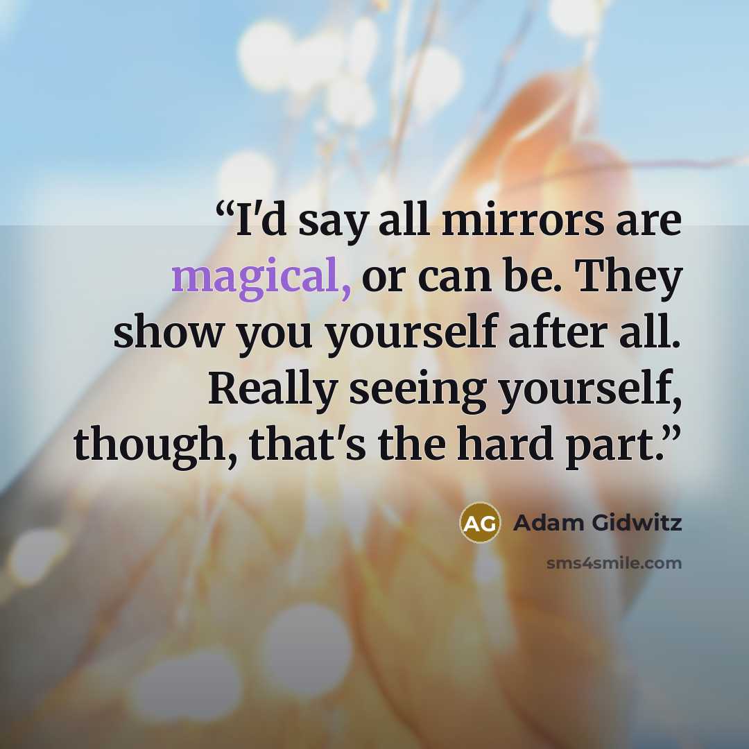 “I'd say all mirrors are magical, or can be. They show you yourself after all. Really seeing yourself, though, that's the hard part.” quote by Adam Gidwitz