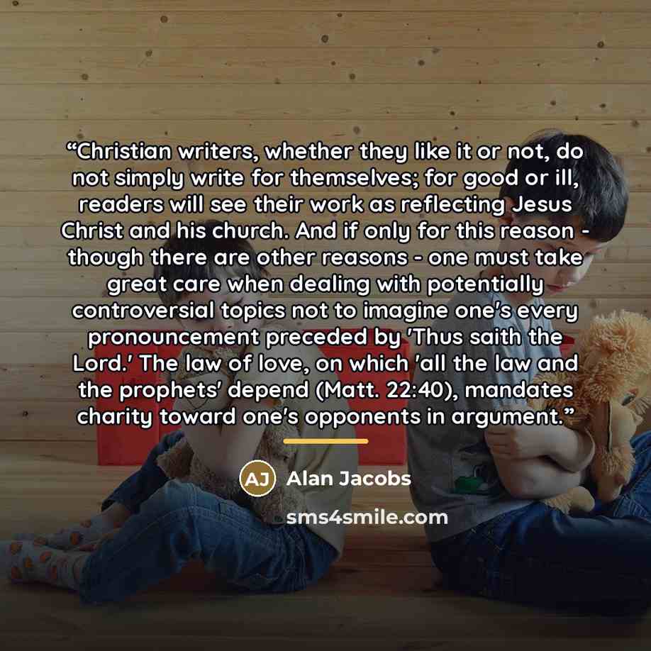 “Christian writers, whether they like it or not, do not simply write for themselves; for good or ill, readers will see their work as reflecting Jesus Christ and his church. And if only for this reason - though there are other reasons - one must take great care when dealing with potentially…” quote by Alan Jacobs