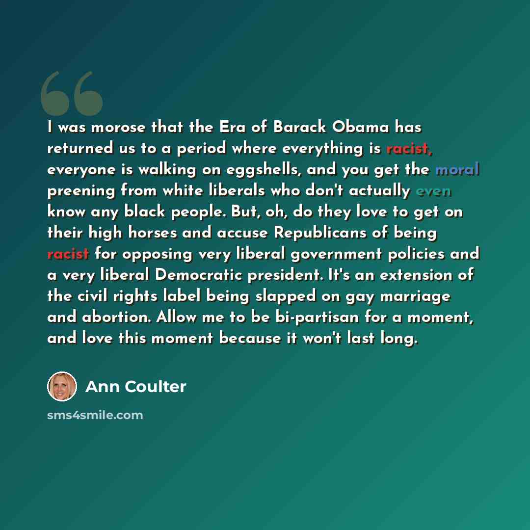 “I was morose that the Era of Barack Obama has returned us to a period where everything is racist, everyone is walking on eggshells, and you get the moral preening from white liberals who don't actually even know any black people. But, oh, do they love to get on their high horses and accuse…” quote by Ann Coulter