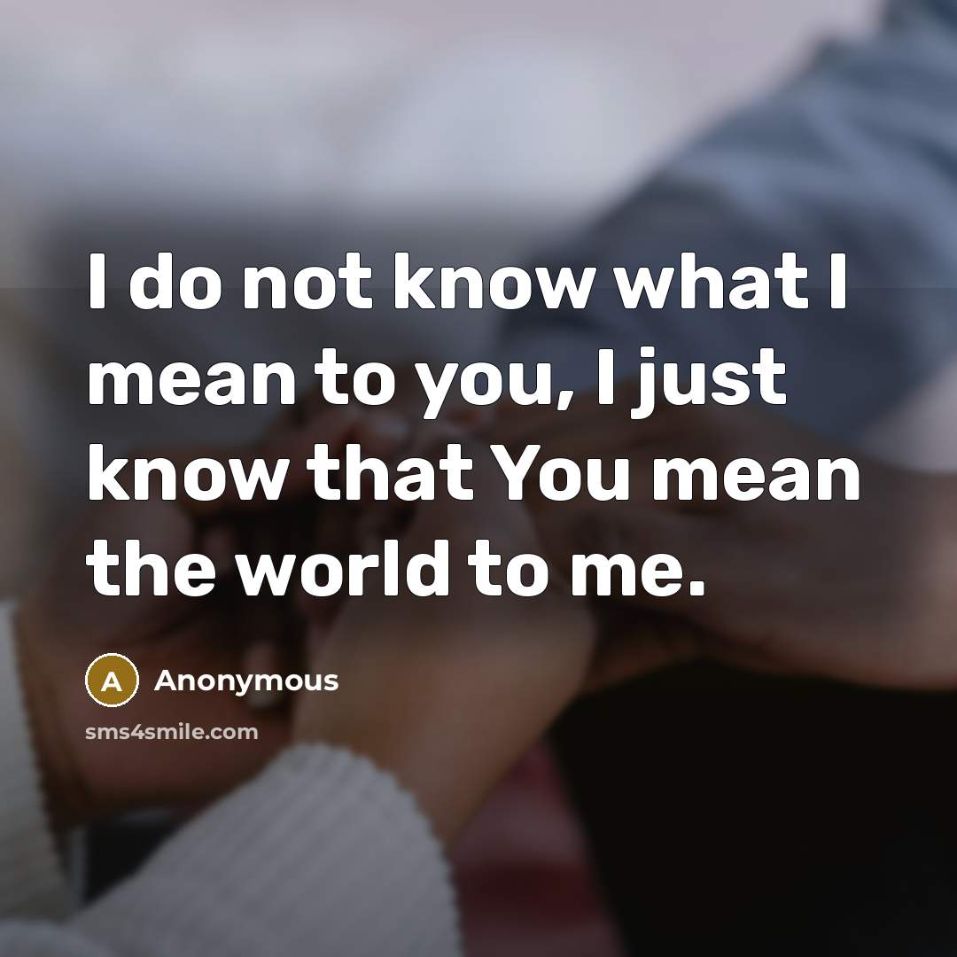 “I do not know what I mean to you, I just know that You mean the world to me.” quote by Anonymous