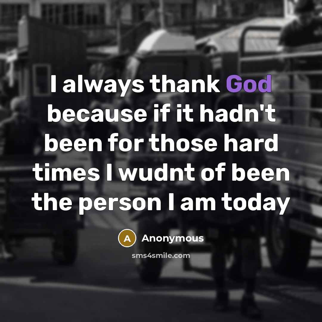 “I always thank God because if it hadn't been for those hard times I wudnt of been the person I am today” quote by Anonymous