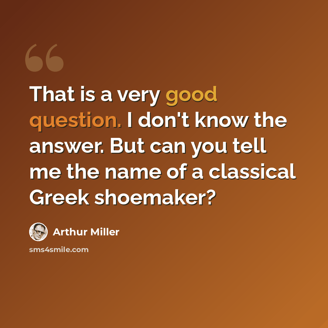 “That is a very good question. I don't know the answer. But can you tell me the name of a classical Greek shoemaker?” quote by Arthur Miller