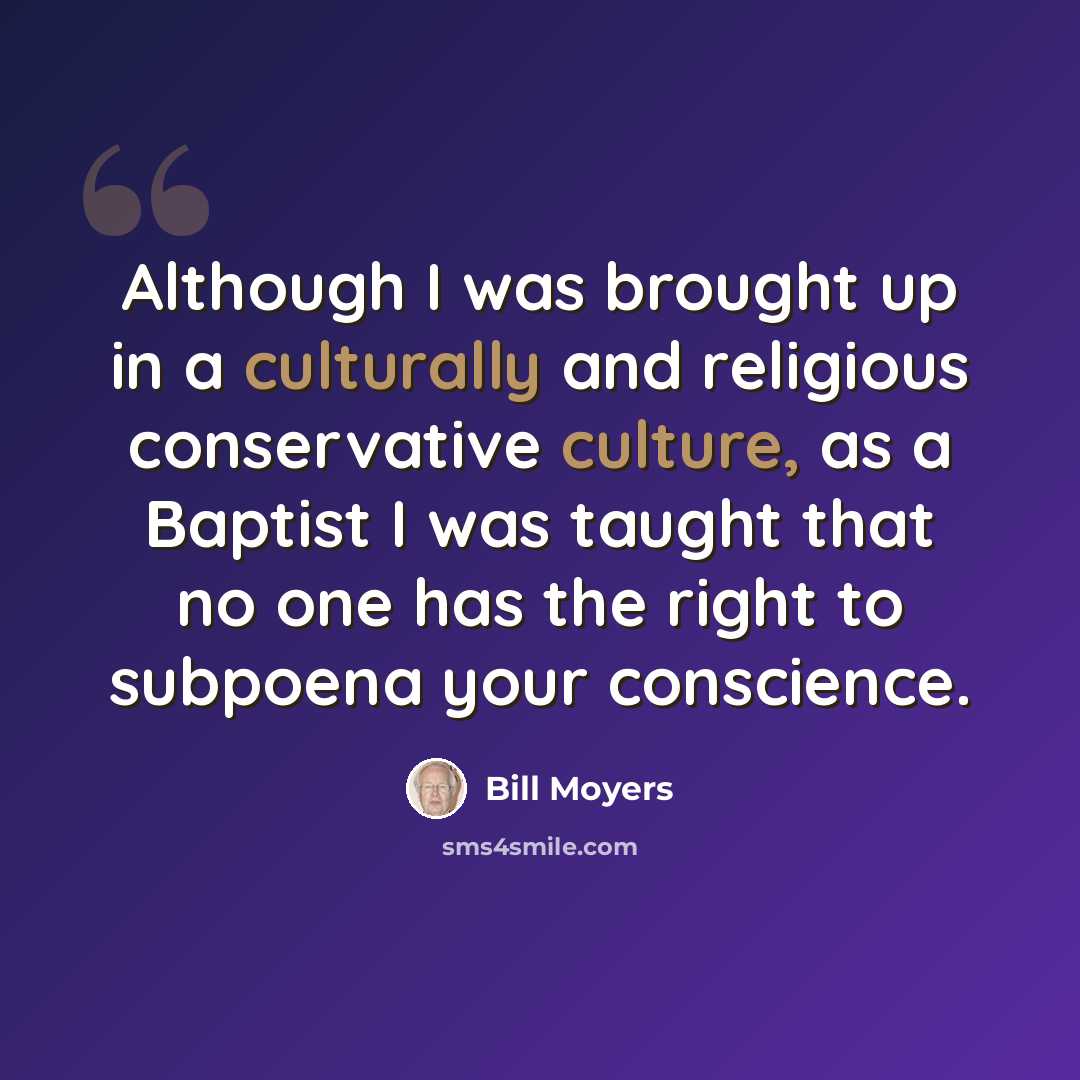 “Although I was brought up in a culturally and religious conservative culture, as a Baptist I was taught that no one has the right to subpoena your conscience.” quote by Bill Moyers