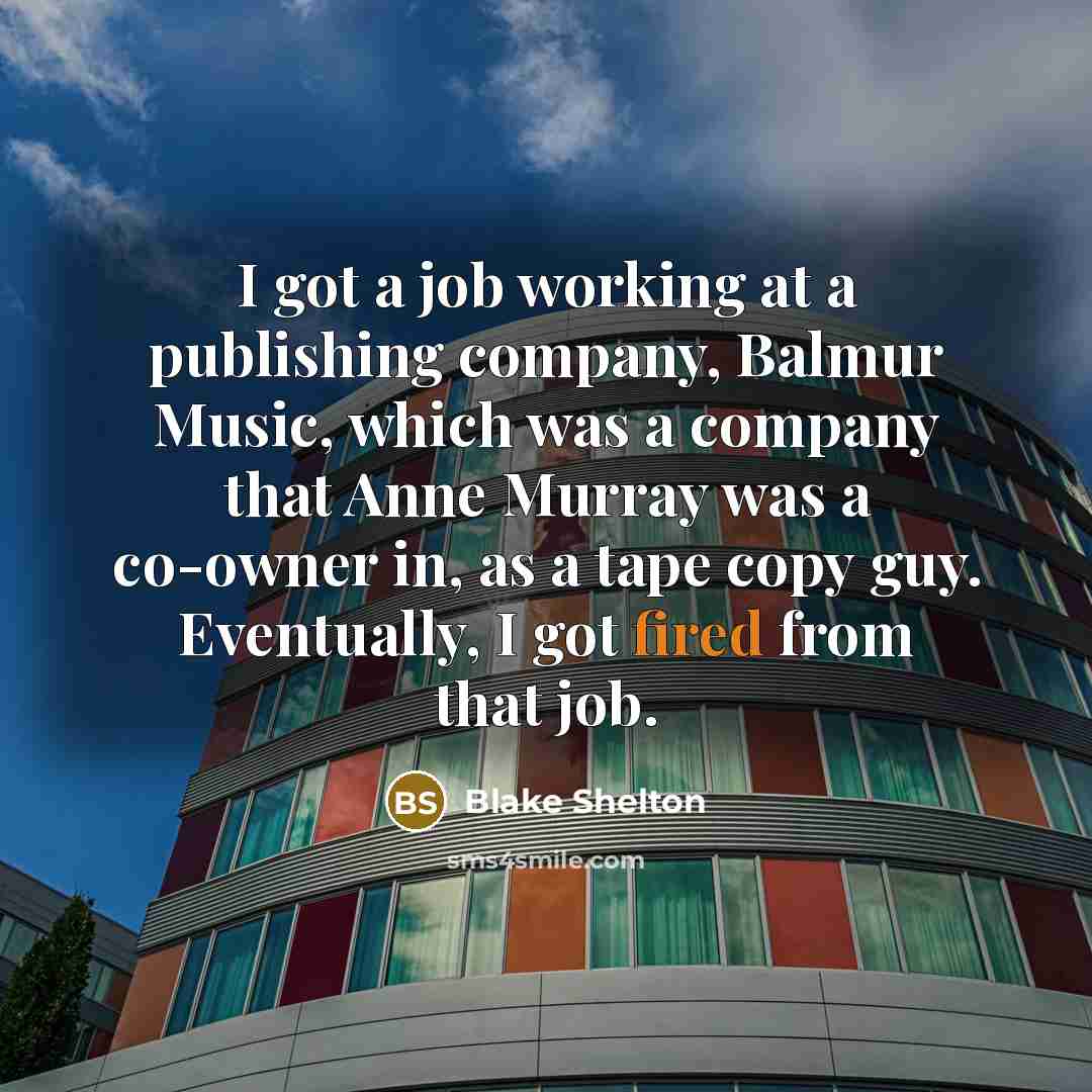 “I got a job working at a publishing company, Balmur Music, which was a company that Anne Murray was a co-owner in, as a tape copy guy. Eventually, I got fired from that job.” quote by Blake Shelton