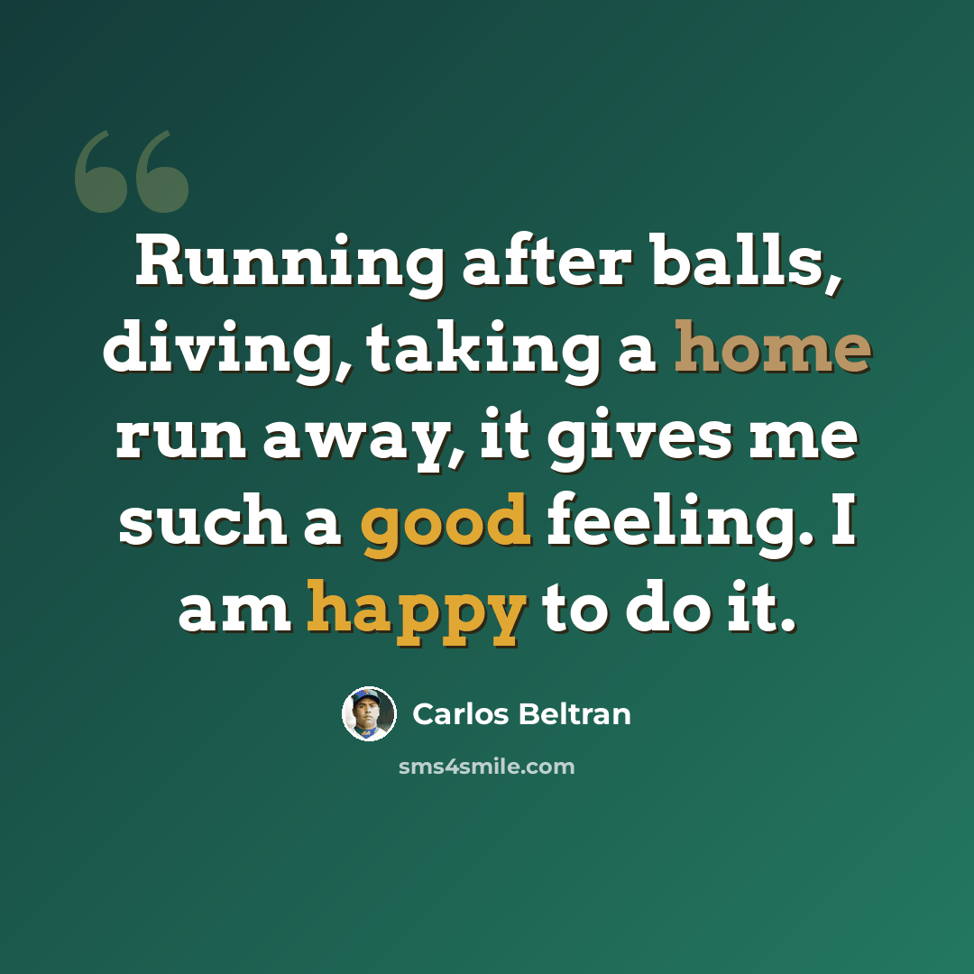 “Running after balls, diving, taking a home run away, it gives me such a good feeling. I am happy to do it.” quote by Carlos Beltran