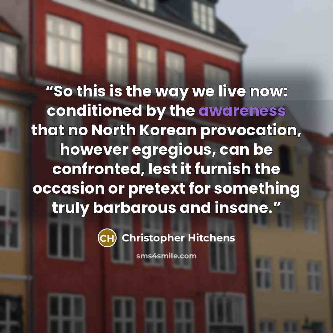 “So this is the way we live now: conditioned by the awareness that no North Korean provocation, however egregious, can be confronted, lest it furnish the occasion or pretext for something truly barbarous and insane.” quote by Christopher Hitchens
