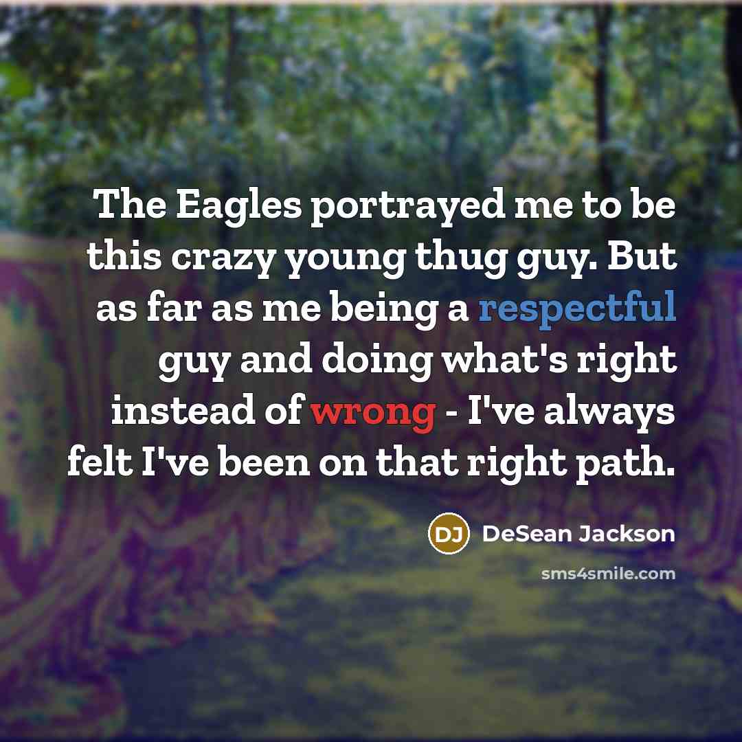 “The Eagles portrayed me to be this crazy young thug guy. But as far as me being a respectful guy and doing what's right instead of wrong - I've always felt I've been on that right path.” quote by DeSean Jackson