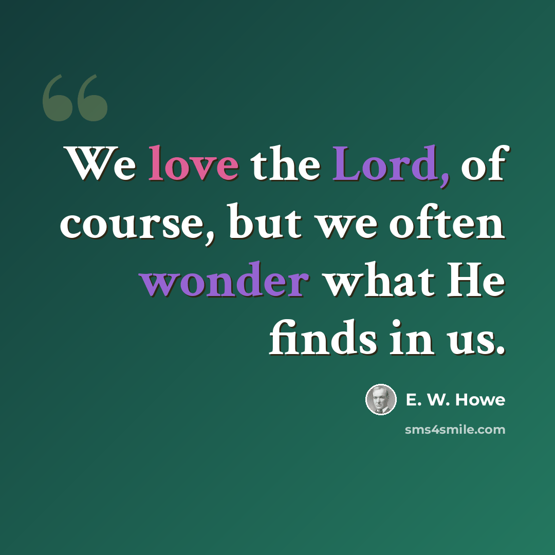 “We love the Lord, of course, but we often wonder what He finds in us.” quote by E. W. Howe