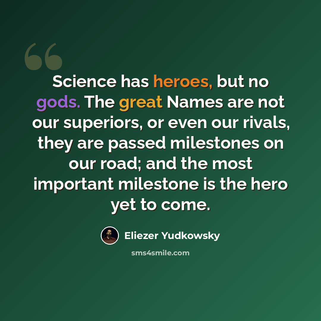 “Science has heroes, but no gods. The great Names are not our superiors, or even our rivals, they are passed milestones on our road; and the most important milestone is the hero yet to come.” quote by Eliezer Yudkowsky