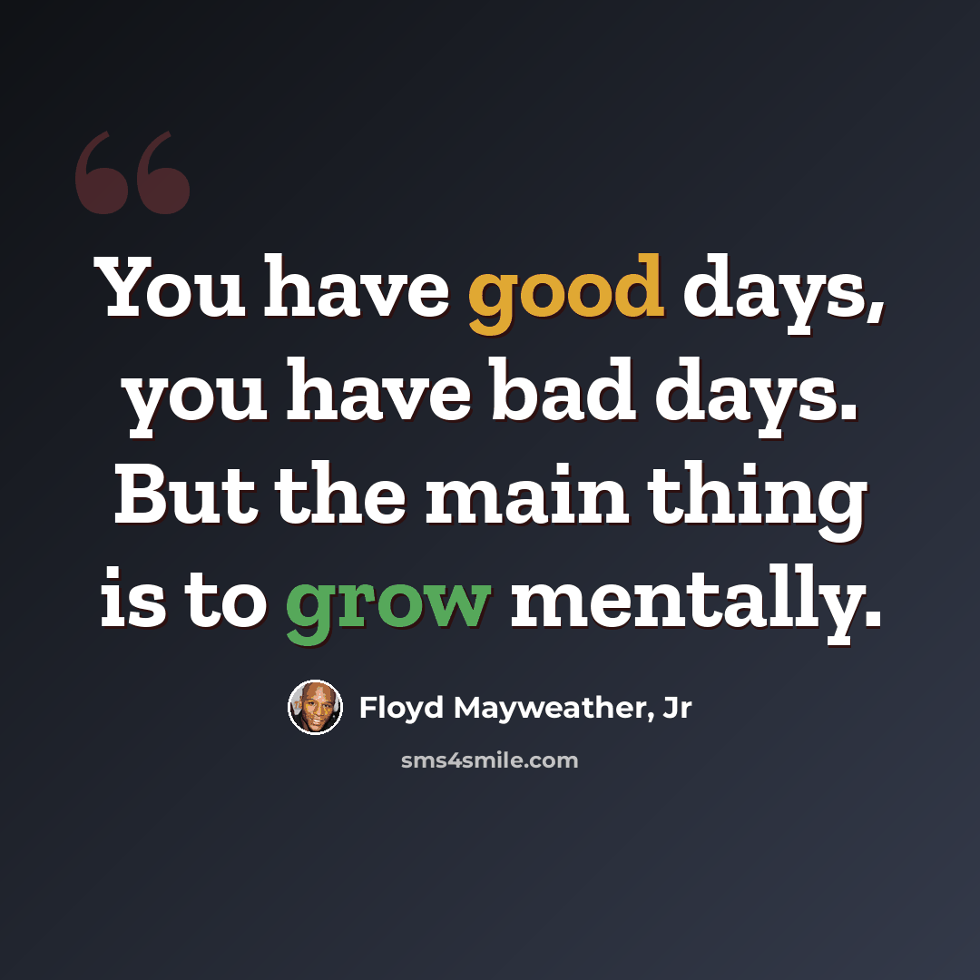 “You have good days, you have bad days. But the main thing is to grow mentally.” quote by Floyd Mayweather, Jr